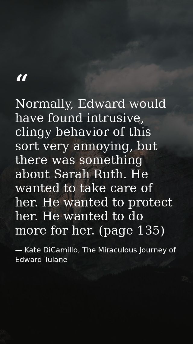 Normally, Edward would have found intrusive, clingy behavior of this sort very annoying, but there was something about S — Kate DiCamillo, The Miraculous Journey of Edward Tulane