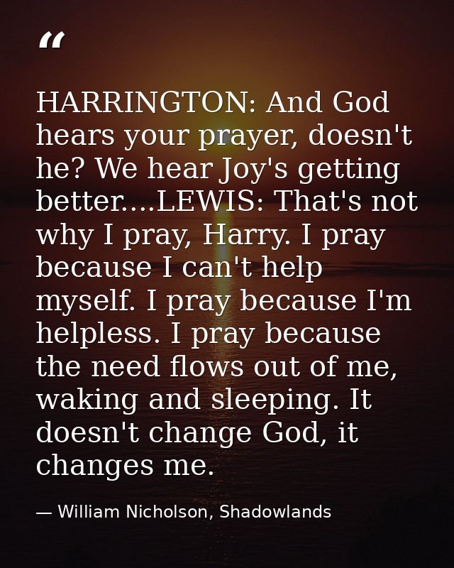 HARRINGTON: And God hears your prayer, doesn't he? We hear Joy's getting better....LEWIS: That's not why I pray, Harry.  — William Nicholson, Shadowlands