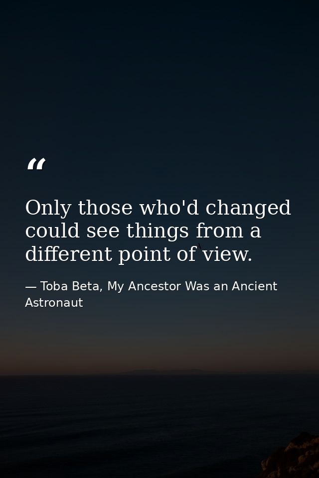 Only those who'd changed could see things from a different point of view. — Toba Beta, My Ancestor Was an Ancient Astronaut