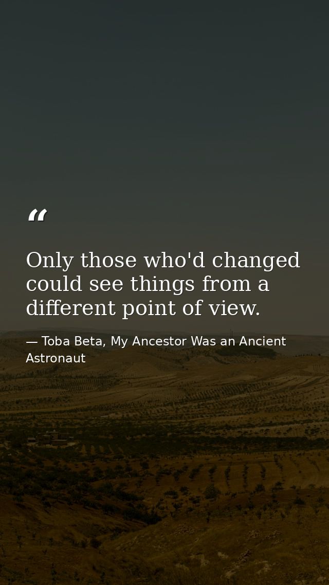 Only those who'd changed could see things from a different point of view. — Toba Beta, My Ancestor Was an Ancient Astronaut