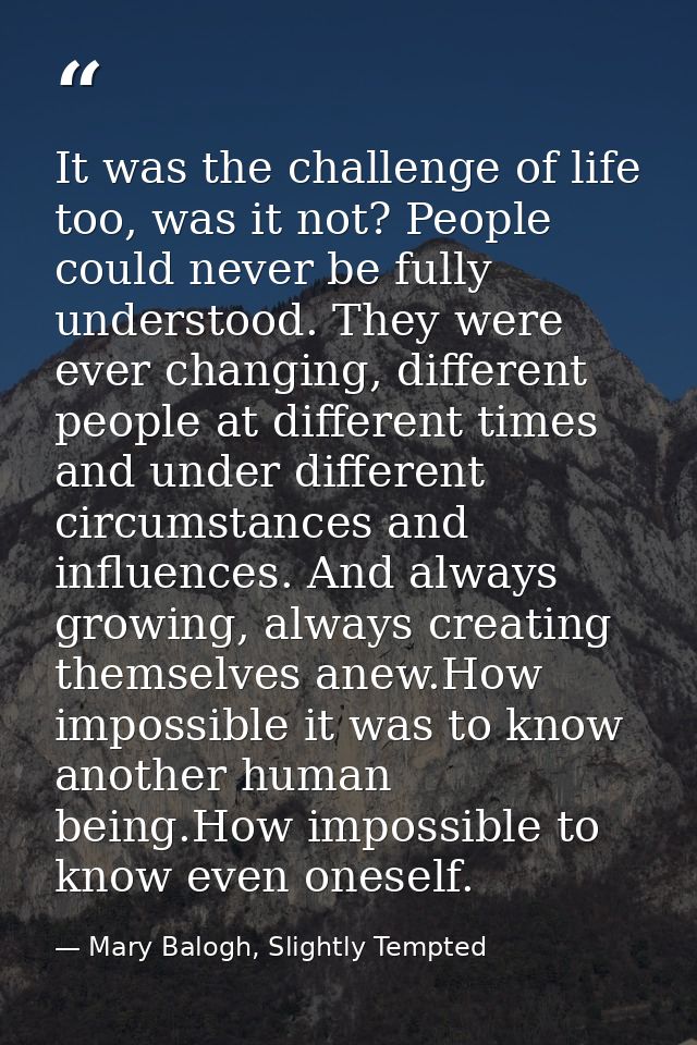 It was the challenge of life too, was it not? People could never be fully understood. They were ever changing, different — Mary Balogh, Slightly Tempted