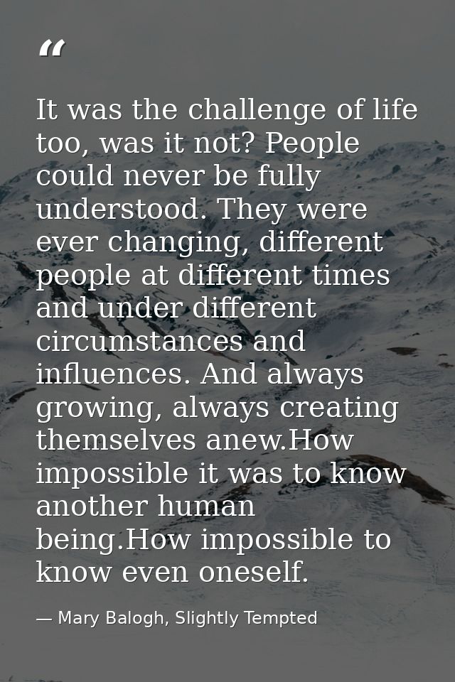 It was the challenge of life too, was it not? People could never be fully understood. They were ever changing, different — Mary Balogh, Slightly Tempted