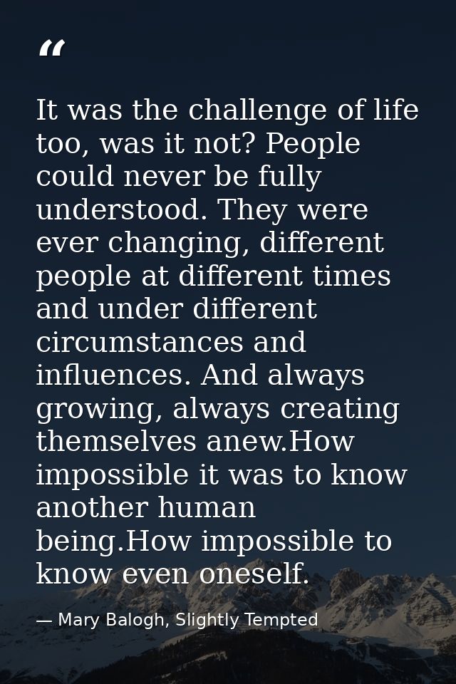 It was the challenge of life too, was it not? People could never be fully understood. They were ever changing, different — Mary Balogh, Slightly Tempted