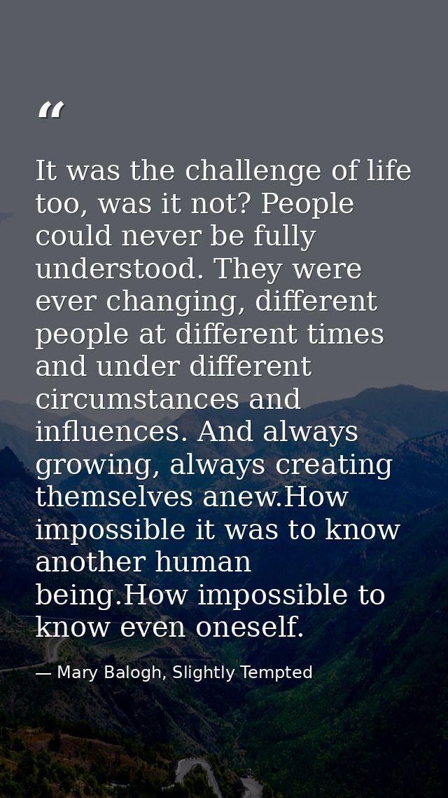 It was the challenge of life too, was it not? People could never be fully understood. They were ever changing, different — Mary Balogh, Slightly Tempted