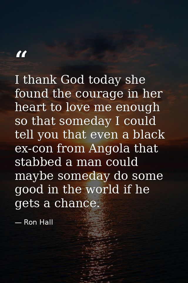 I thank God today she found the courage in her heart to love me enough so that someday I could tell you that even a blac — Ron Hall