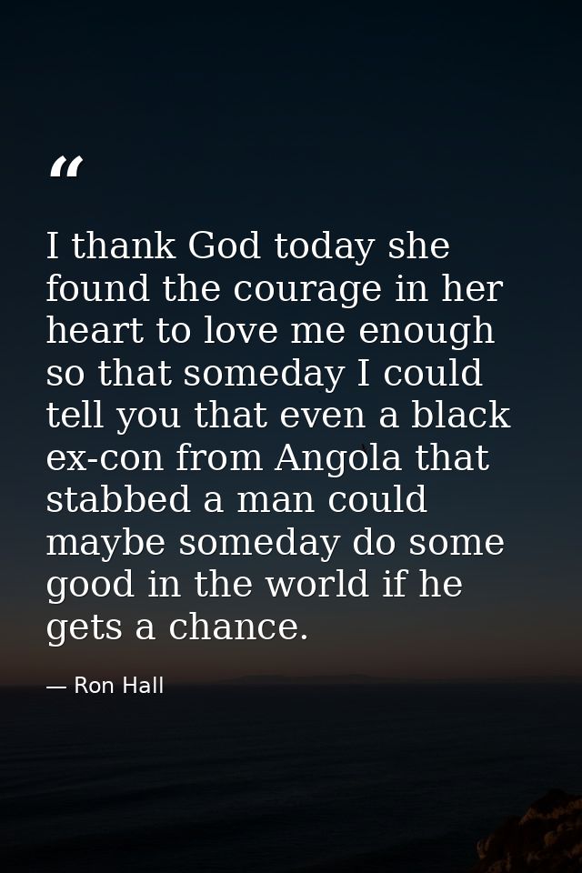 I thank God today she found the courage in her heart to love me enough so that someday I could tell you that even a blac — Ron Hall