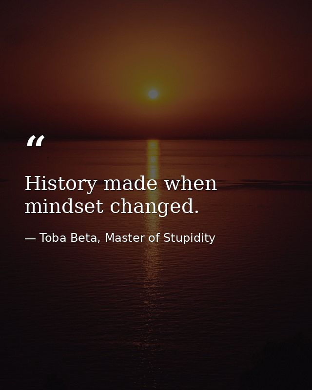 History made when mindset changed. — Toba Beta, Master of Stupidity