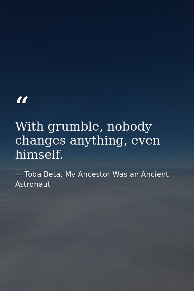 With grumble, nobody changes anything, even himself. — Toba Beta, My Ancestor Was an Ancient Astronaut