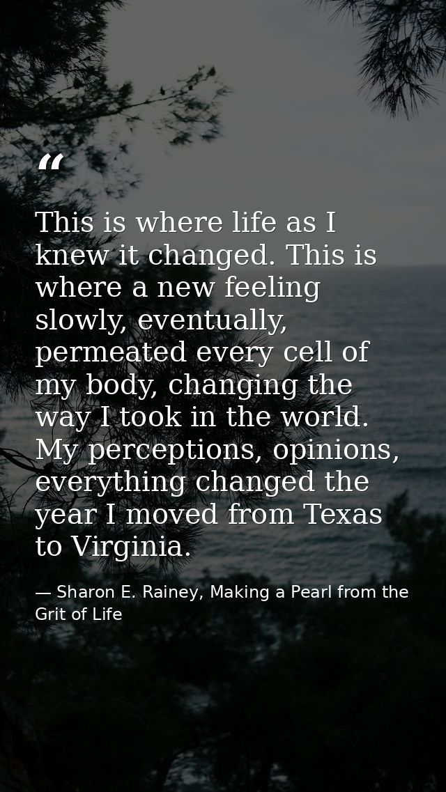 This is where life as I knew it changed. This is where a new feeling slowly, eventually, permeated every cell of my body — Sharon E. Rainey, Making a Pearl from the Grit of Life
