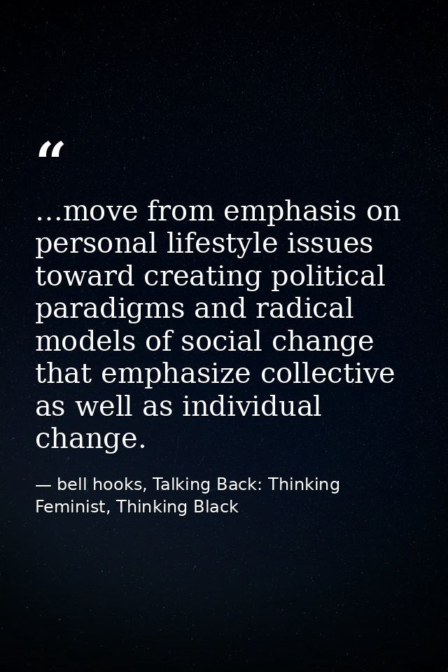…move from emphasis on personal lifestyle issues toward creating political paradigms and radical models of social change — bell hooks, Talking Back: Thinking Feminist, Thinking Black