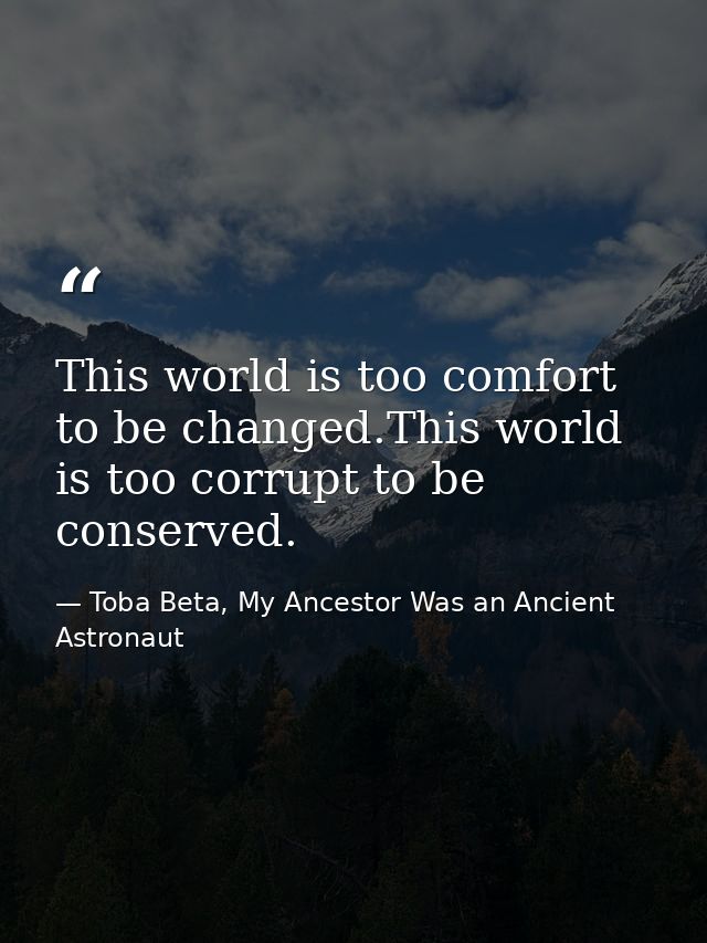 This world is too comfort to be changed.This world is too corrupt to be conserved. — Toba Beta, My Ancestor Was an Ancient Astronaut