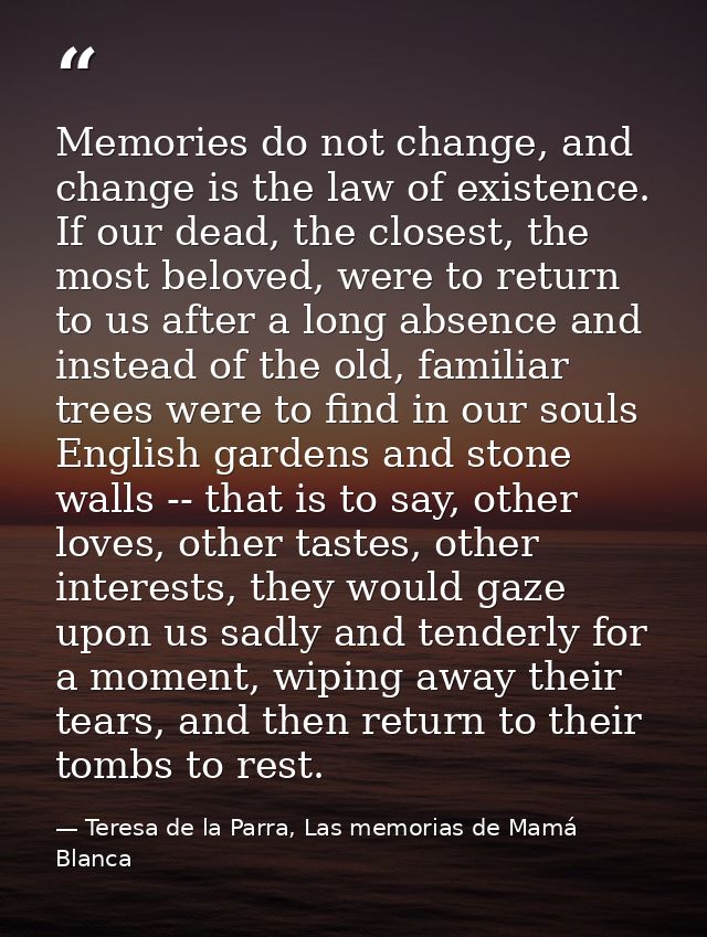 Memories do not change, and change is the law of existence. If our dead, the closest, the most beloved, were to return t — Teresa de la Parra, Las memorias de Mamá Blanca