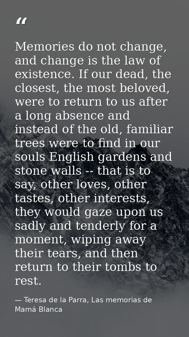 Memories do not change, and change is the law of existence. If our dead, the closest, the most beloved, were to return t — Teresa de la Parra, Las memorias de Mamá Blanca