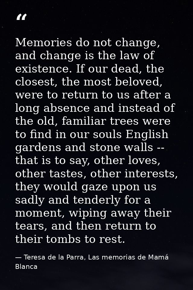 Memories do not change, and change is the law of existence. If our dead, the closest, the most beloved, were to return t — Teresa de la Parra, Las memorias de Mamá Blanca