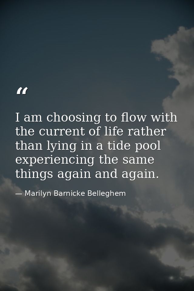 I am choosing to flow with the current of life rather than lying in a tide pool experiencing the same things again and a — Marilyn Barnicke Belleghem