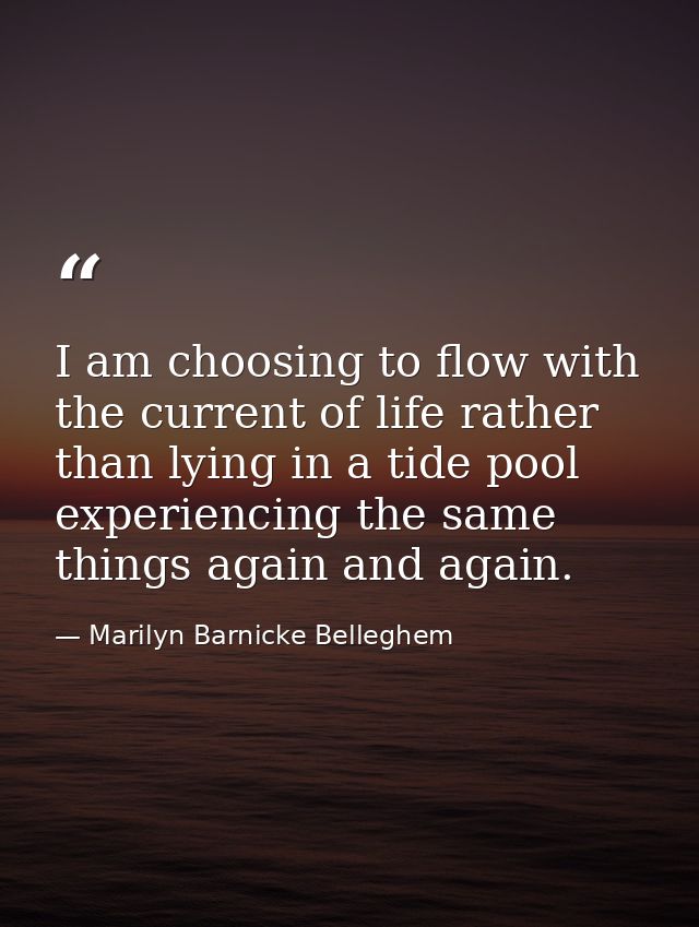 I am choosing to flow with the current of life rather than lying in a tide pool experiencing the same things again and a — Marilyn Barnicke Belleghem