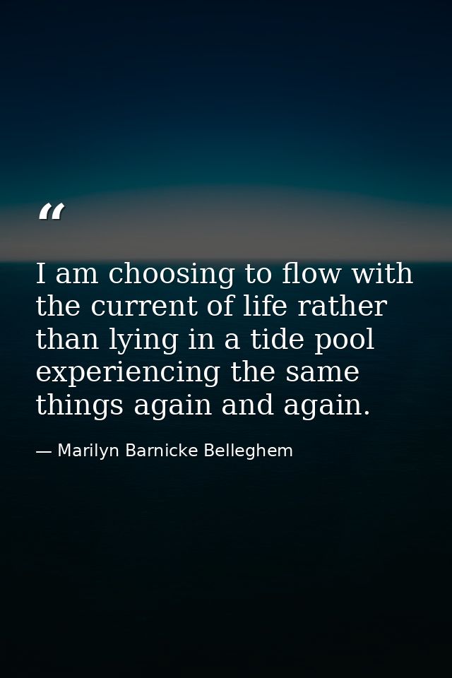 I am choosing to flow with the current of life rather than lying in a tide pool experiencing the same things again and a — Marilyn Barnicke Belleghem