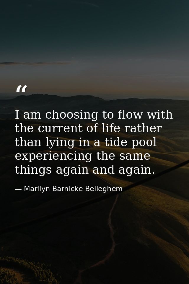 I am choosing to flow with the current of life rather than lying in a tide pool experiencing the same things again and a — Marilyn Barnicke Belleghem