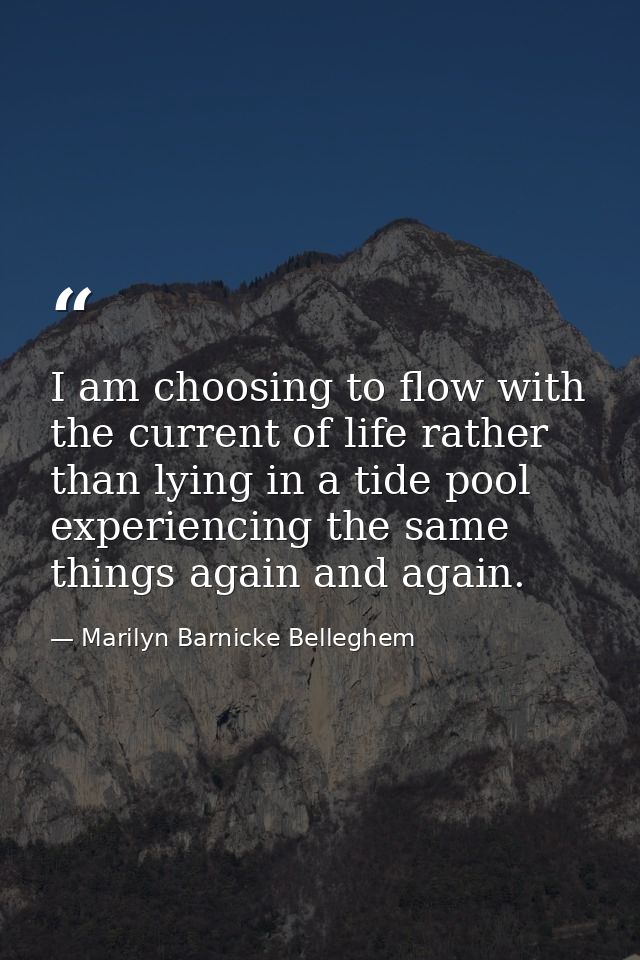 I am choosing to flow with the current of life rather than lying in a tide pool experiencing the same things again and a — Marilyn Barnicke Belleghem