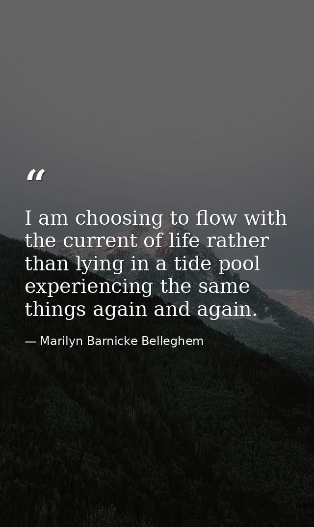 I am choosing to flow with the current of life rather than lying in a tide pool experiencing the same things again and a — Marilyn Barnicke Belleghem