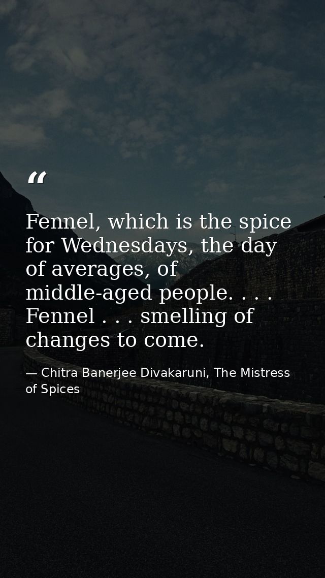 Fennel, which is the spice for Wednesdays, the day of averages, of middle-aged people. . . . Fennel . . . smelling of ch — Chitra Banerjee Divakaruni, The Mistress of Spices