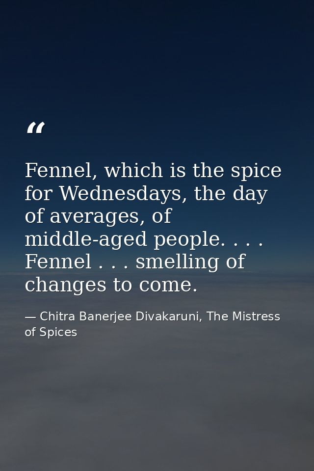 Fennel, which is the spice for Wednesdays, the day of averages, of middle-aged people. . . . Fennel . . . smelling of ch — Chitra Banerjee Divakaruni, The Mistress of Spices