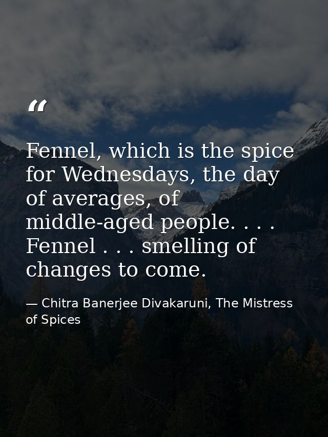 Fennel, which is the spice for Wednesdays, the day of averages, of middle-aged people. . . . Fennel . . . smelling of ch — Chitra Banerjee Divakaruni, The Mistress of Spices