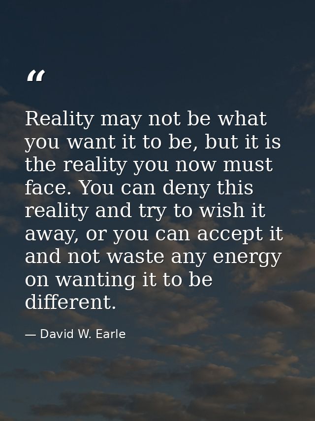 Reality may not be what you want it to be, but it is the reality you now must face. You can deny this reality and try to — David W. Earle