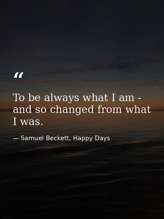 To be always what I am - and so changed from what I was. — Samuel Beckett, Happy Days