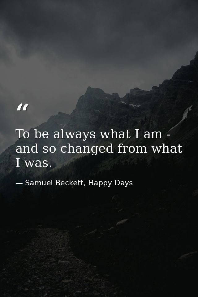 To be always what I am - and so changed from what I was. — Samuel Beckett, Happy Days