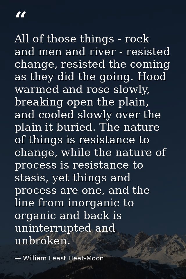 All of those things - rock and men and river - resisted change, resisted the coming as they did the going. Hood warmed a — William Least Heat-Moon