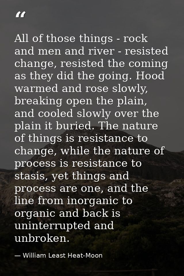 All of those things - rock and men and river - resisted change, resisted the coming as they did the going. Hood warmed a — William Least Heat-Moon