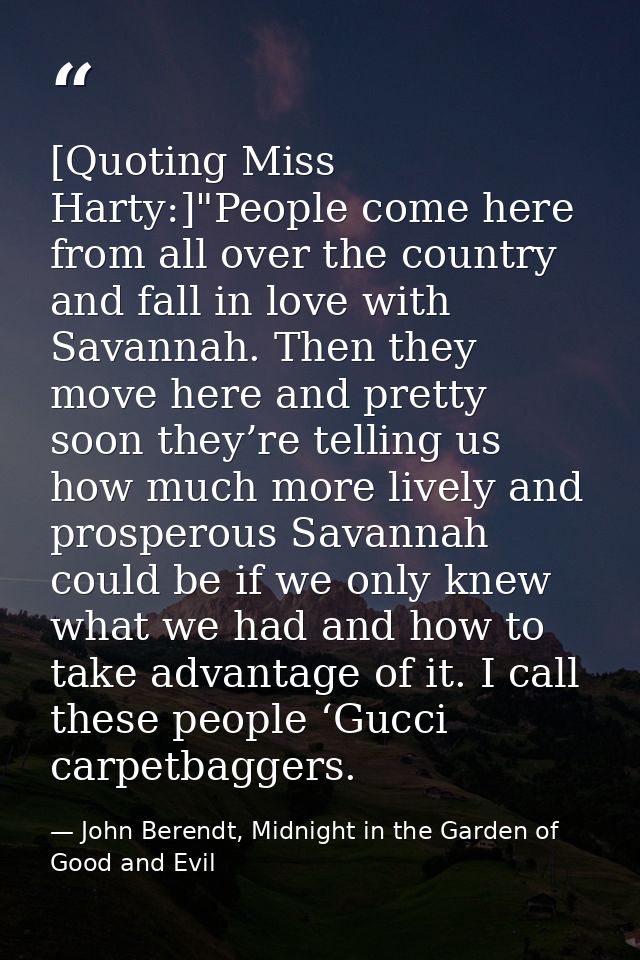 [Quoting Miss Harty:]"People come here from all over the country and fall in love with Savannah. Then they move here and — John Berendt, Midnight in the Garden of Good and Evil