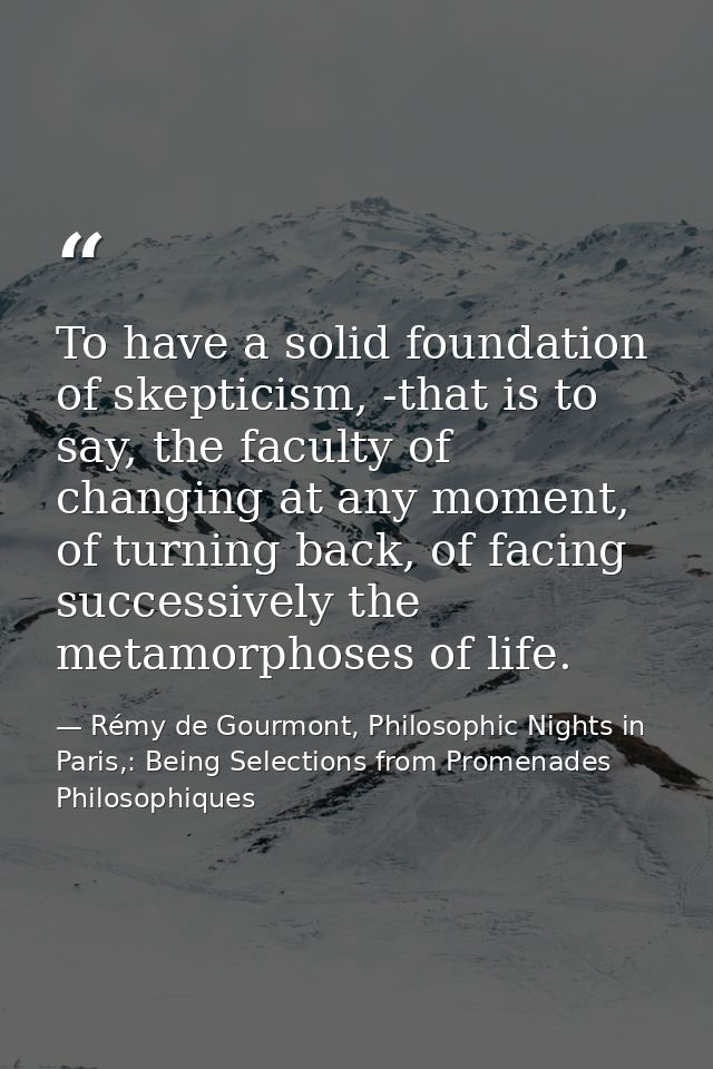 To have a solid foundation of skepticism, -that is to say, the faculty of changing at any moment, of turning back, of fa — Rémy de Gourmont, Philosophic Nights in Paris,: Being Selections from Promenades Philosophiques