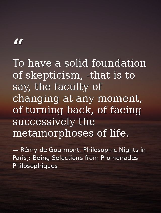 To have a solid foundation of skepticism, -that is to say, the faculty of changing at any moment, of turning back, of fa — Rémy de Gourmont, Philosophic Nights in Paris,: Being Selections from Promenades Philosophiques