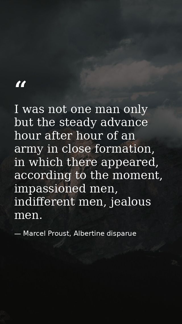 I was not one man only but the steady advance hour after hour of an army in close formation, in which there appeared, ac — Marcel Proust, Albertine disparue