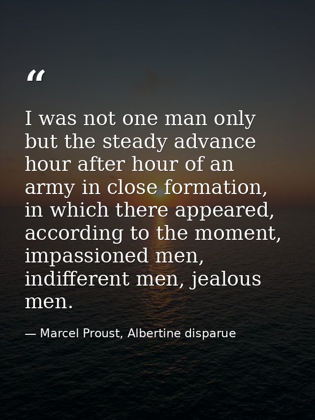 I was not one man only but the steady advance hour after hour of an army in close formation, in which there appeared, ac — Marcel Proust, Albertine disparue