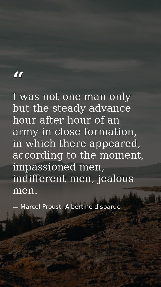 I was not one man only but the steady advance hour after hour of an army in close formation, in which there appeared, ac — Marcel Proust, Albertine disparue