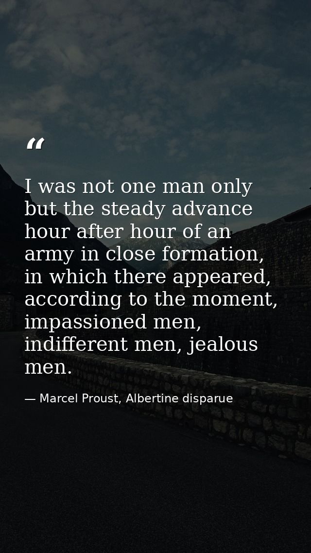 I was not one man only but the steady advance hour after hour of an army in close formation, in which there appeared, ac — Marcel Proust, Albertine disparue