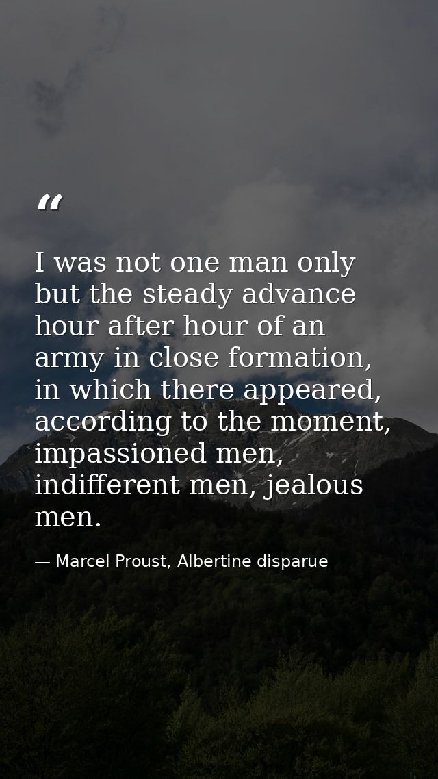I was not one man only but the steady advance hour after hour of an army in close formation, in which there appeared, ac — Marcel Proust, Albertine disparue