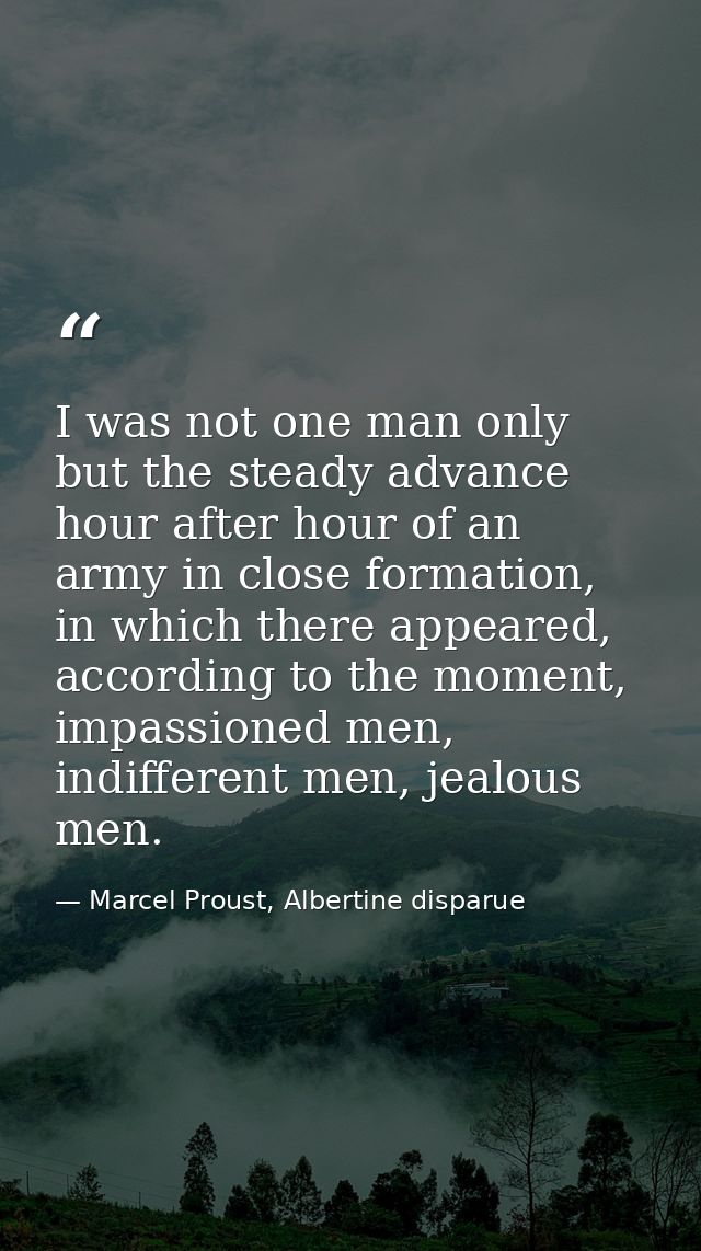 I was not one man only but the steady advance hour after hour of an army in close formation, in which there appeared, ac — Marcel Proust, Albertine disparue