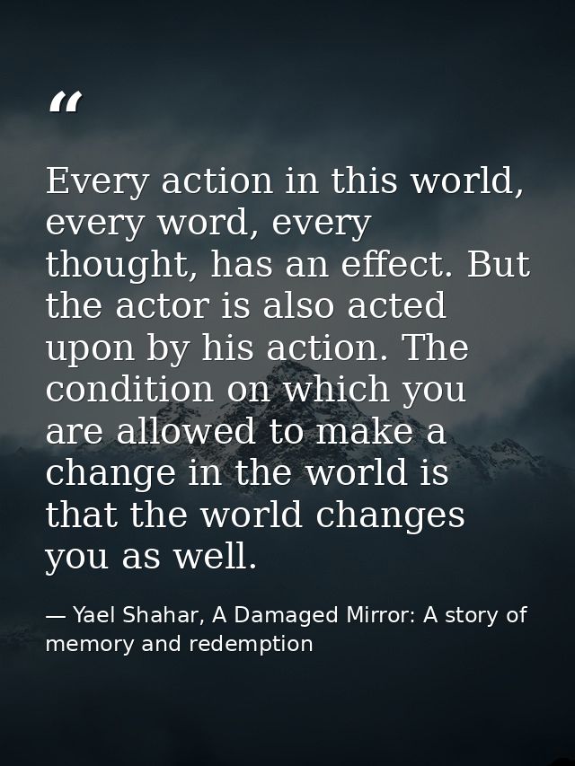 Every action in this world, every word, every thought, has an effect. But the actor is also acted upon by his action. Th — Yael Shahar, A Damaged Mirror: A story of memory and redemption