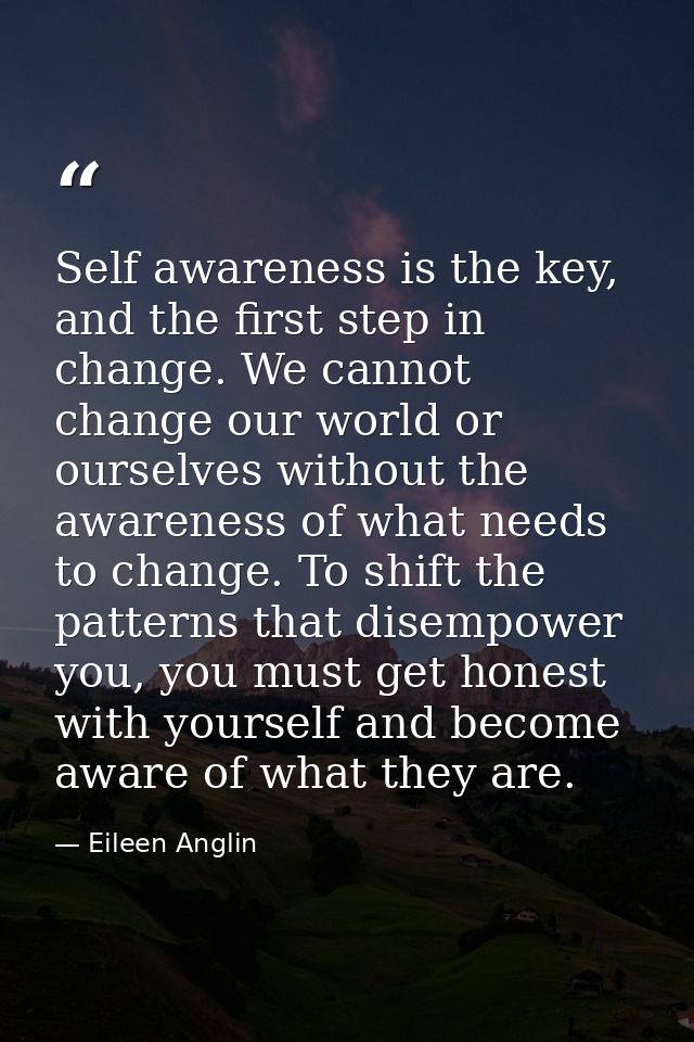 Self awareness is the key, and the first step in change. We cannot change our world or ourselves without the awareness o — Eileen Anglin