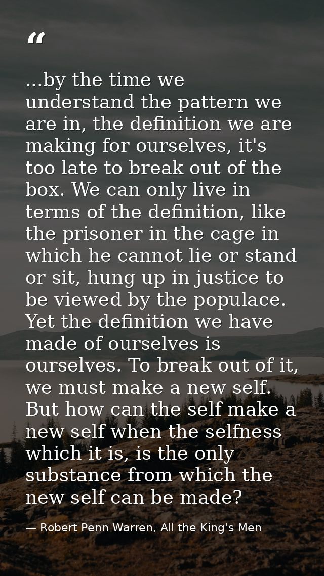 ...by the time we understand the pattern we are in, the definition we are making for ourselves, it's too late to break o — Robert Penn Warren, All the King's Men