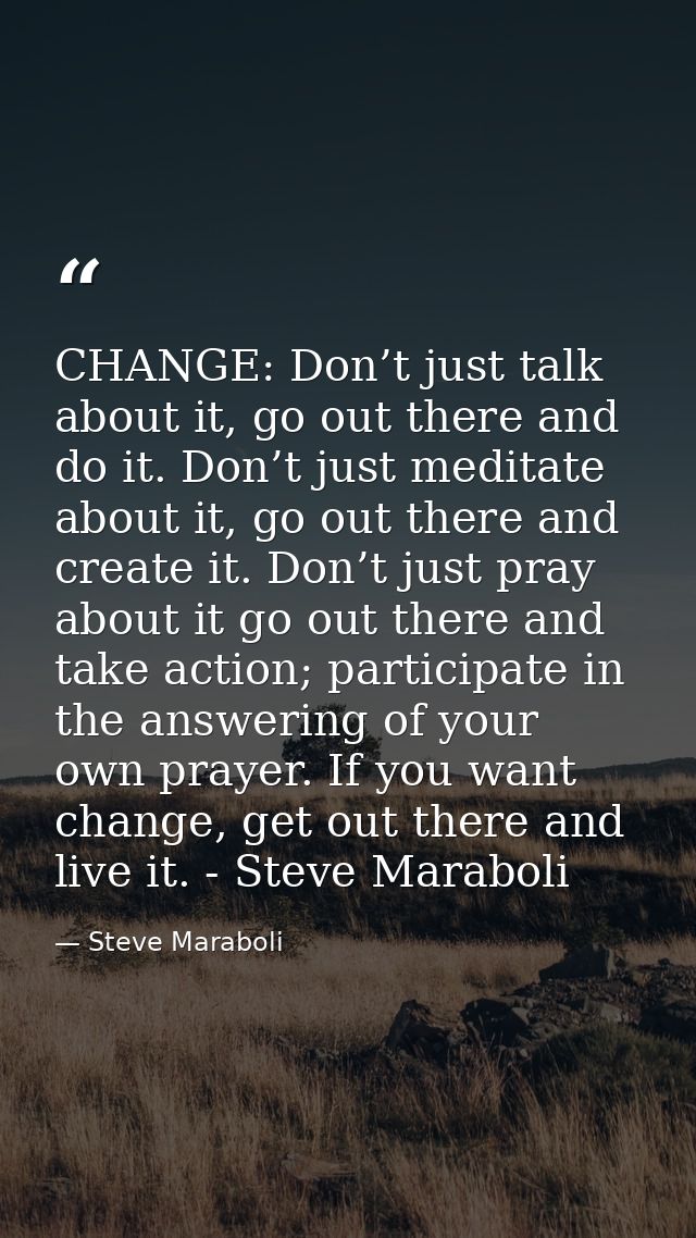 CHANGE: Don’t just talk about it, go out there and do it. Don’t just meditate about it, go out there and create it. Don’ — Steve Maraboli