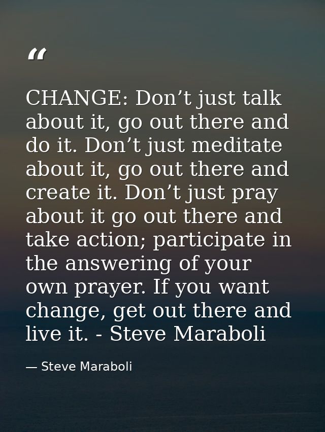 CHANGE: Don’t just talk about it, go out there and do it. Don’t just meditate about it, go out there and create it. Don’ — Steve Maraboli