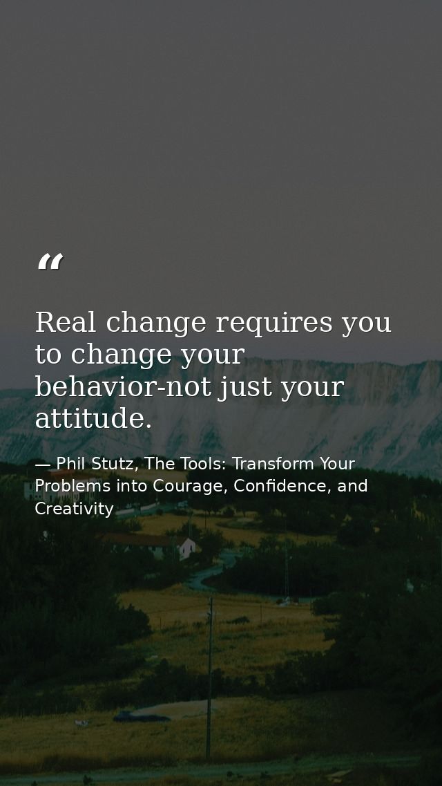 Real change requires you to change your behavior-not just your attitude. — Phil Stutz, The Tools: Transform Your Problems into Courage, Confidence, and Creativity
