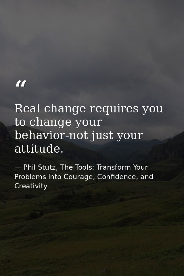 Real change requires you to change your behavior-not just your attitude. — Phil Stutz, The Tools: Transform Your Problems into Courage, Confidence, and Creativity