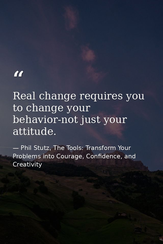 Real change requires you to change your behavior-not just your attitude. — Phil Stutz, The Tools: Transform Your Problems into Courage, Confidence, and Creativity