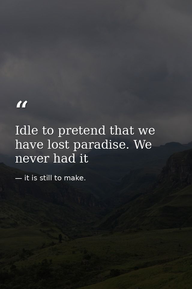 Idle to pretend that we have lost paradise. We never had it — it is still to make.